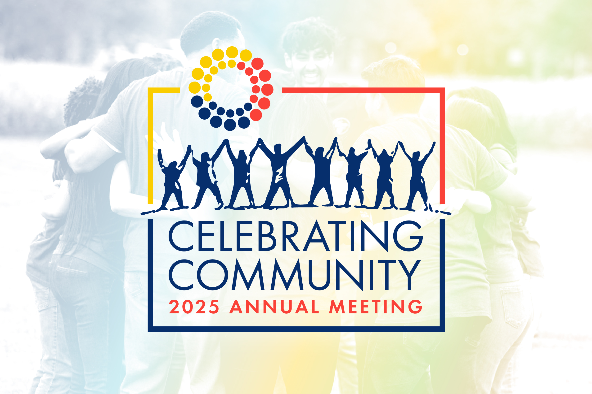 A semi-transparent image of happy people in a huddle, with text overlaid that says Celebrating Community 2025 Annual Meeting
